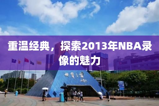 重温经典，探索2013年NBA录像的魅力