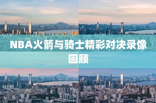 NBA火箭与骑士精彩对决录像回顾