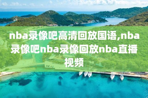 nba录像吧高清回放国语,nba录像吧nba录像回放nba直播视频