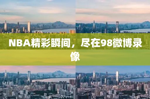 NBA精彩瞬间，尽在98微博录像