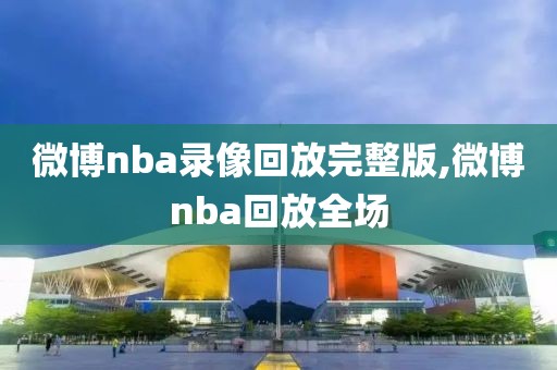 微博nba录像回放完整版,微博nba回放全场