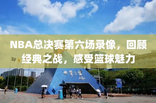 NBA总决赛第六场录像，回顾经典之战，感受篮球魅力