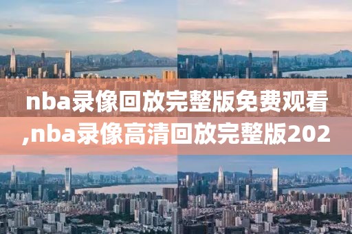 nba录像回放完整版免费观看,nba录像高清回放完整版2020