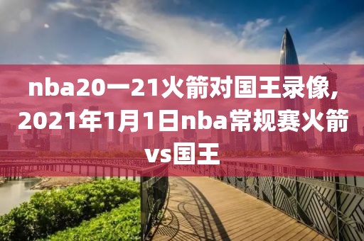 nba20一21火箭对国王录像,2021年1月1日nba常规赛火箭vs国王