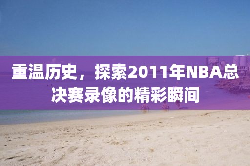 重温历史，探索2011年NBA总决赛录像的精彩瞬间