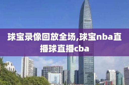 球宝录像回放全场,球宝nba直播球直播cba