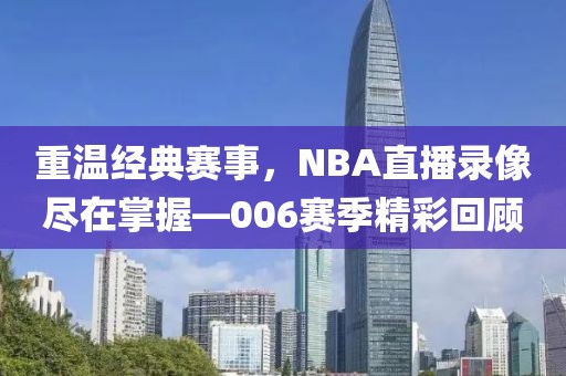 重温经典赛事，NBA直播录像尽在掌握—006赛季精彩回顾