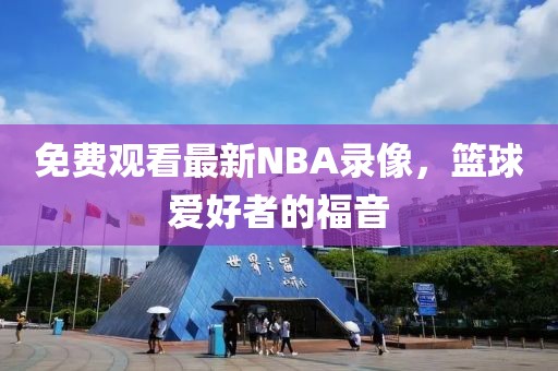 免费观看最新NBA录像，篮球爱好者的福音