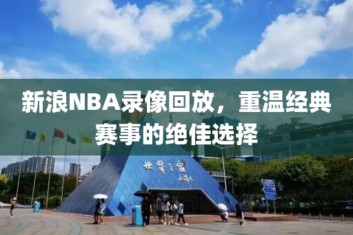 新浪NBA录像回放，重温经典赛事的绝佳选择