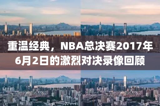 重温经典，NBA总决赛2017年6月2日的激烈对决录像回顾