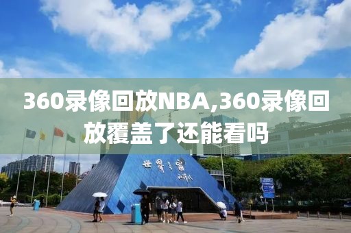 360录像回放NBA,360录像回放覆盖了还能看吗