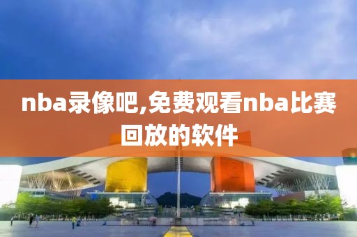 nba录像吧,免费观看nba比赛回放的软件