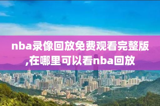 nba录像回放免费观看完整版,在哪里可以看nba回放