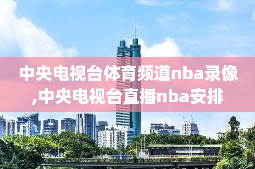 中央电视台体育频道nba录像,中央电视台直播nba安排