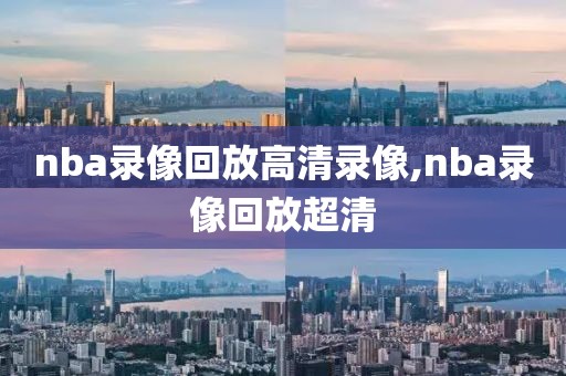 nba录像回放高清录像,nba录像回放超清
