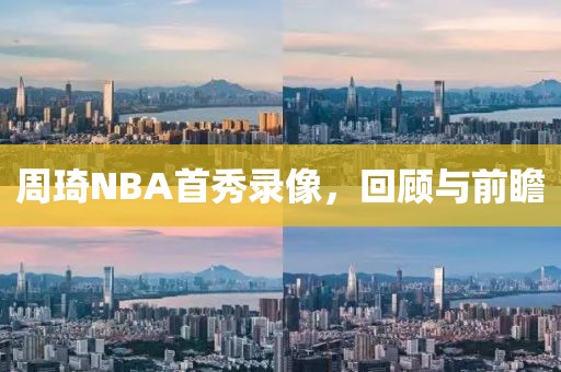 周琦NBA首秀录像，回顾与前瞻