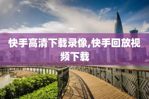 快手高清下载录像,快手回放视频下载