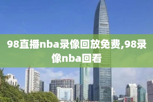 98直播nba录像回放免费,98录像nba回看