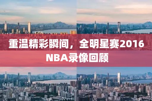 重温精彩瞬间，全明星赛2016 NBA录像回顾