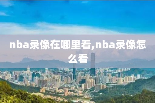 nba录像在哪里看,nba录像怎么看