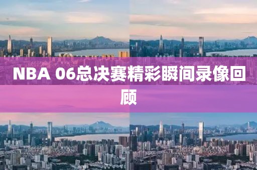 NBA 06总决赛精彩瞬间录像回顾