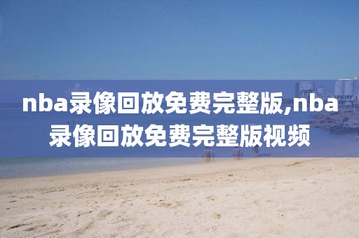 nba录像回放免费完整版,nba录像回放免费完整版视频