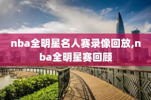 nba全明星名人赛录像回放,nba全明星赛回顾
