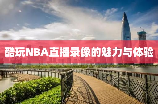 酷玩NBA直播录像的魅力与体验