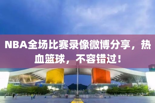 NBA全场比赛录像微博分享，热血篮球，不容错过！