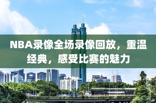 NBA录像全场录像回放，重温经典，感受比赛的魅力