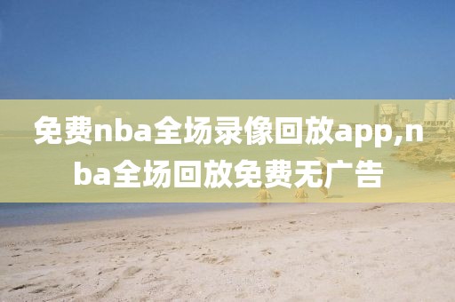 免费nba全场录像回放app,nba全场回放免费无广告