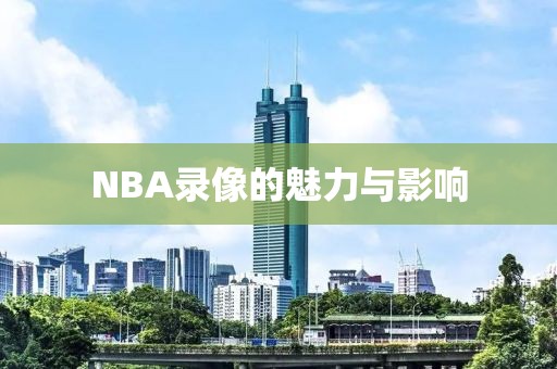 NBA录像的魅力与影响