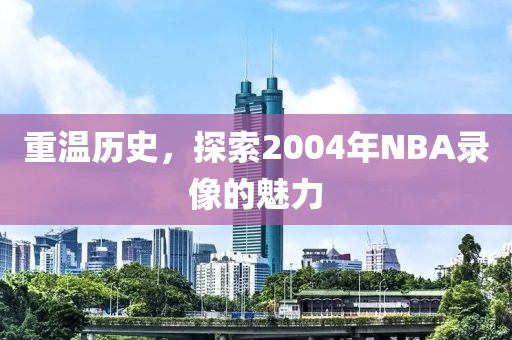 重温历史，探索2004年NBA录像的魅力