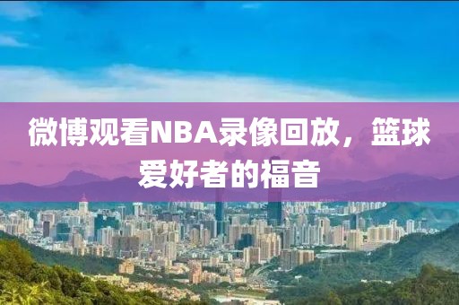 微博观看NBA录像回放，篮球爱好者的福音