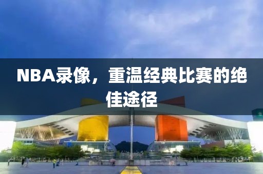 NBA录像，重温经典比赛的绝佳途径