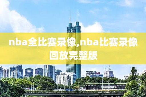 nba全比赛录像,nba比赛录像回放完整版