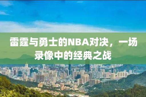 雷霆与勇士的NBA对决，一场录像中的经典之战