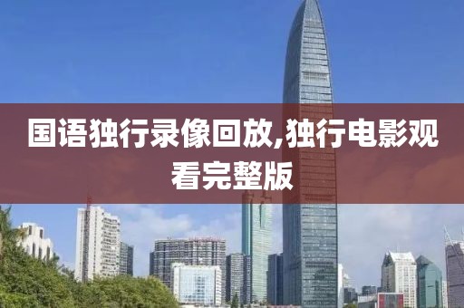 国语独行录像回放,独行电影观看完整版