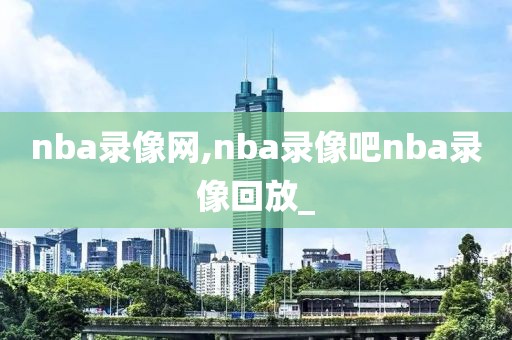 nba录像网,nba录像吧nba录像回放_