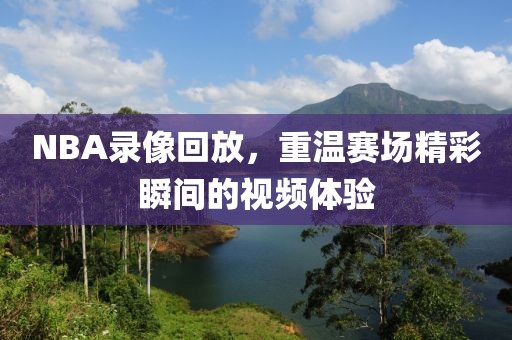 NBA录像回放，重温赛场精彩瞬间的视频体验