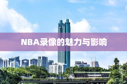 NBA录像的魅力与影响
