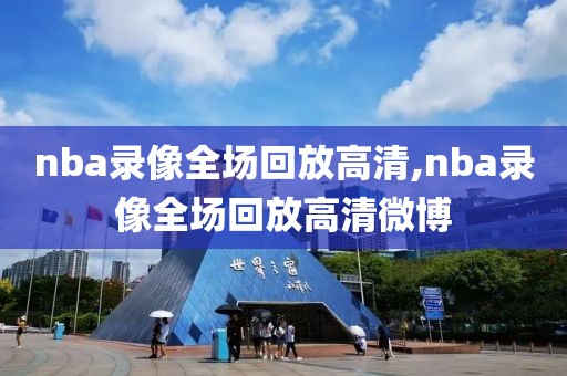 nba录像全场回放高清,nba录像全场回放高清微博
