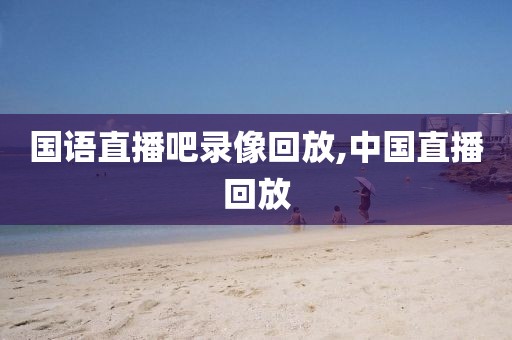 国语直播吧录像回放,中国直播回放