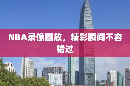 NBA录像回放，精彩瞬间不容错过