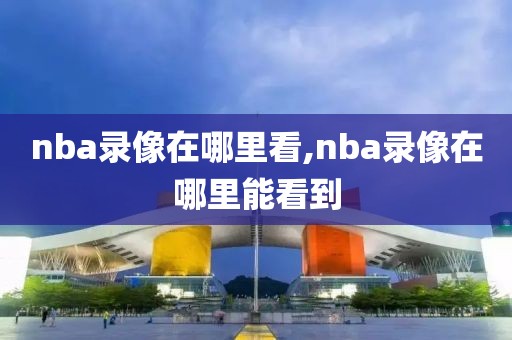 nba录像在哪里看,nba录像在哪里能看到