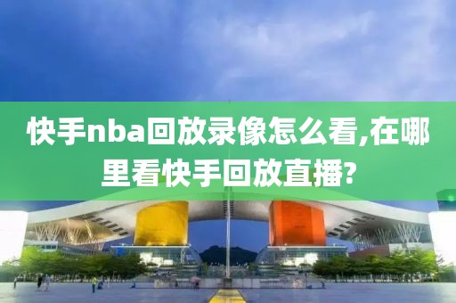 快手nba回放录像怎么看,在哪里看快手回放直播?
