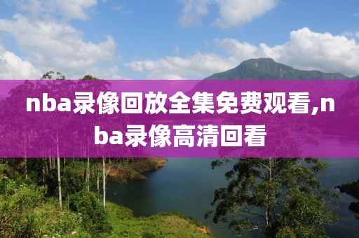 nba录像回放全集免费观看,nba录像高清回看