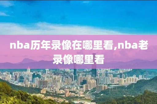 nba历年录像在哪里看,nba老录像哪里看