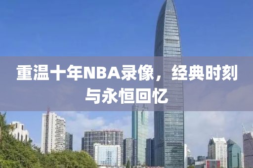 重温十年NBA录像，经典时刻与永恒回忆