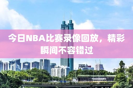 今日NBA比赛录像回放，精彩瞬间不容错过